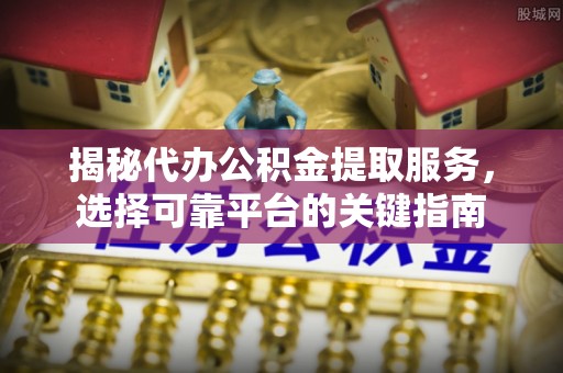 江孜揭秘代办公积金提取服务，选择可靠平台的关键指南