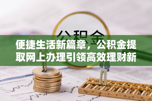 江孜便捷生活新篇章，公积金提取网上办理引领高效理财新趋势