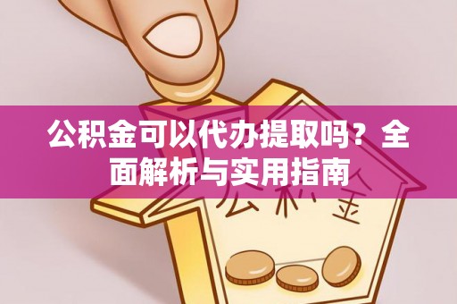 江孜公积金可以代办提取吗？全面解析与实用指南