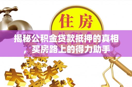 江孜揭秘公积金贷款抵押的真相，买房路上的得力助手