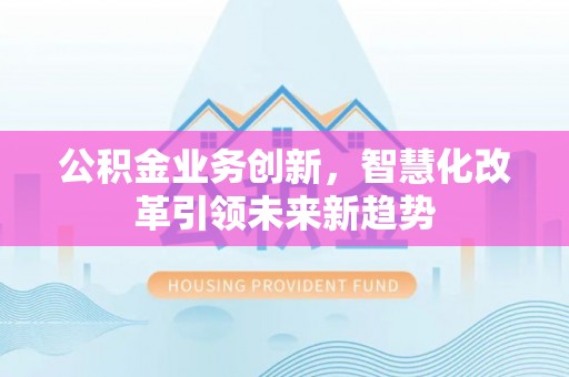江孜公积金业务创新，智慧化改革引领未来新趋势
