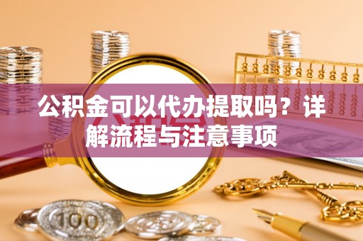 江孜公积金可以代办提取吗？详解流程与注意事项