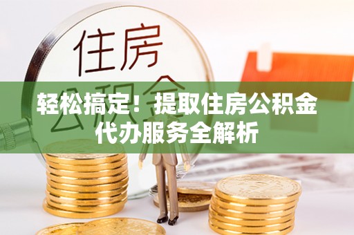 江孜轻松搞定！提取住房公积金代办服务全解析