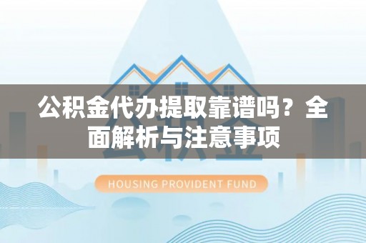 江孜公积金代办提取靠谱吗？全面解析与注意事项