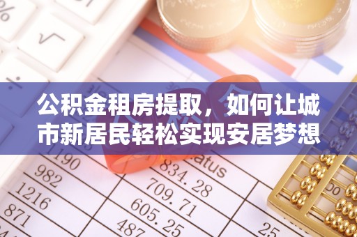 江孜公积金租房提取，如何让城市新居民轻松实现安居梦想