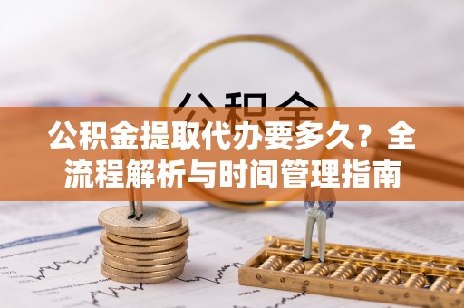 江孜公积金提取代办要多久？全流程解析与时间管理指南