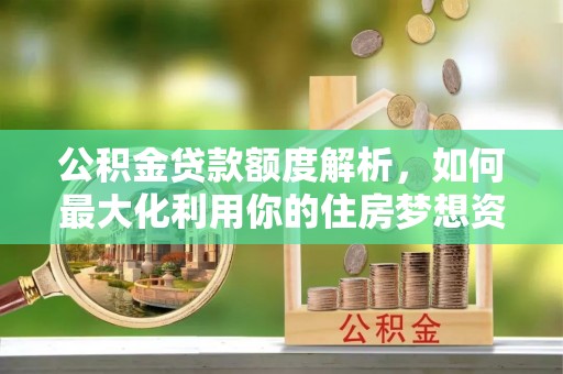 江孜公积金贷款额度解析，如何最大化利用你的住房梦想资金