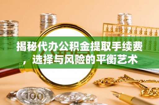 江孜揭秘代办公积金提取手续费，选择与风险的平衡艺术