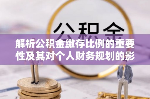 江孜解析公积金缴存比例的重要性及其对个人财务规划的影响