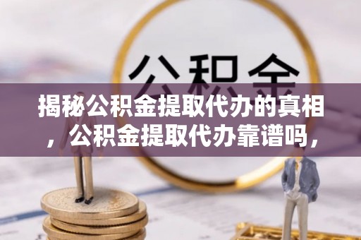 江孜揭秘公积金提取代办的真相，公积金提取代办靠谱吗，如何选择专业服务？