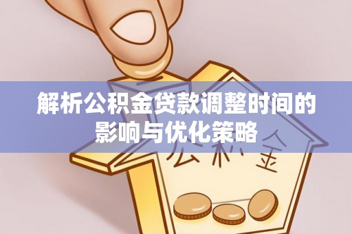 江孜解析公积金贷款调整时间的影响与优化策略