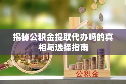 江孜揭秘公积金提取代办吗的真相与选择指南