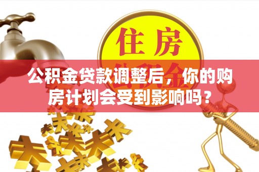 江孜公积金贷款调整后，你的购房计划会受到影响吗？