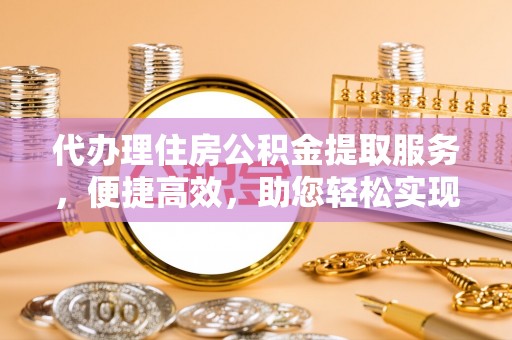 江孜代办理住房公积金提取服务，便捷高效，助您轻松实现资金规划
