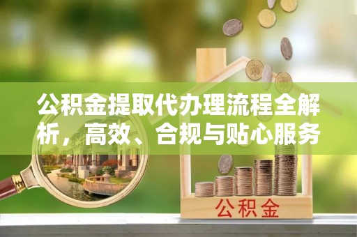 江孜公积金提取代办理流程全解析，高效、合规与贴心服务