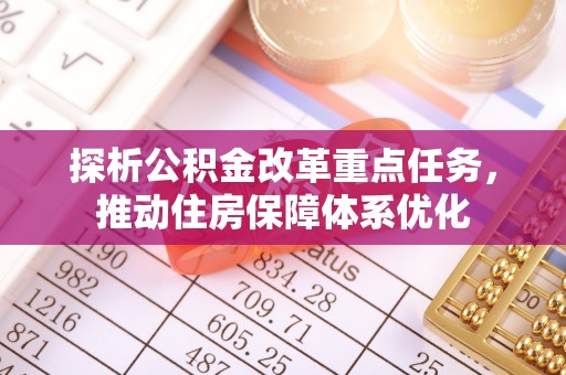 江孜探析公积金改革重点任务，推动住房保障体系优化