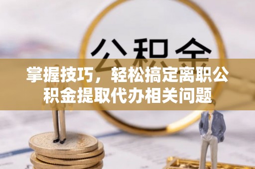 江孜掌握技巧，轻松搞定离职公积金提取代办相关问题