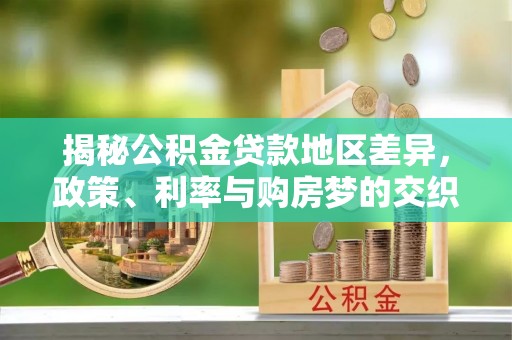 江孜揭秘公积金贷款地区差异，政策、利率与购房梦的交织