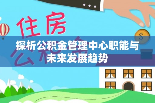 江孜探析公积金管理中心职能与未来发展趋势