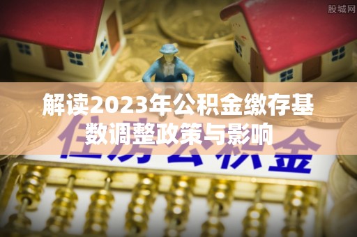 江孜解读2023年公积金缴存基数调整政策与影响
