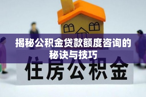 江孜揭秘公积金贷款额度咨询的秘诀与技巧