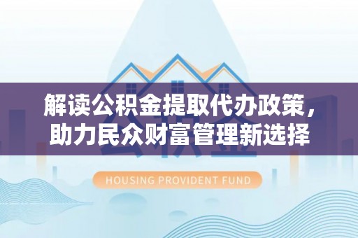 江孜解读公积金提取代办政策，助力民众财富管理新选择