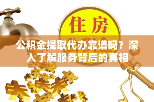 江孜公积金提取代办靠谱吗？深入了解服务背后的真相