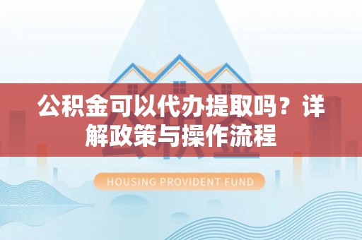 江孜公积金可以代办提取吗？详解政策与操作流程