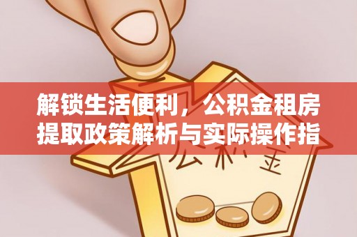 江孜解锁生活便利，公积金租房提取政策解析与实际操作指南