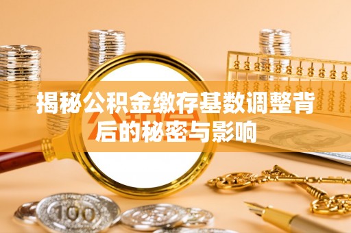 江孜揭秘公积金缴存基数调整背后的秘密与影响