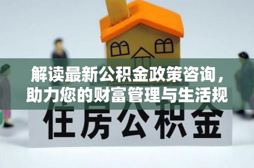 江孜解读最新公积金政策咨询，助力您的财富管理与生活规划