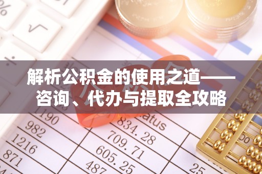 江孜解析公积金的使用之道——咨询、代办与提取全攻略