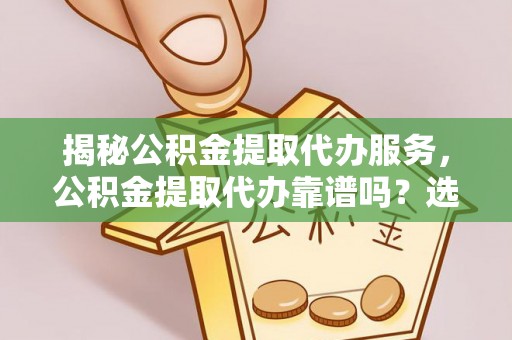 江孜揭秘公积金提取代办服务，公积金提取代办靠谱吗？选择需谨慎