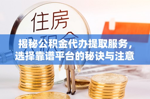 江孜揭秘公积金代办提取服务，选择靠谱平台的秘诀与注意事项