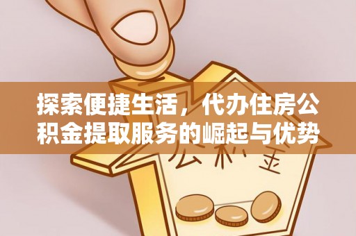 江孜探索便捷生活，代办住房公积金提取服务的崛起与优势