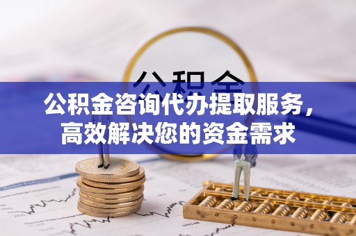 江孜公积金咨询代办提取服务，高效解决您的资金需求