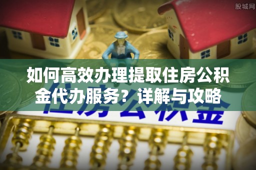 江孜如何高效办理提取住房公积金代办服务？详解与攻略