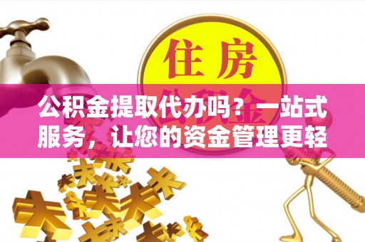 江孜公积金提取代办吗？一站式服务，让您的资金管理更轻松