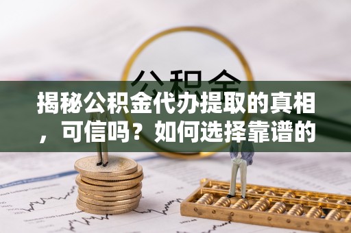 江孜揭秘公积金代办提取的真相，可信吗？如何选择靠谱的服务商？