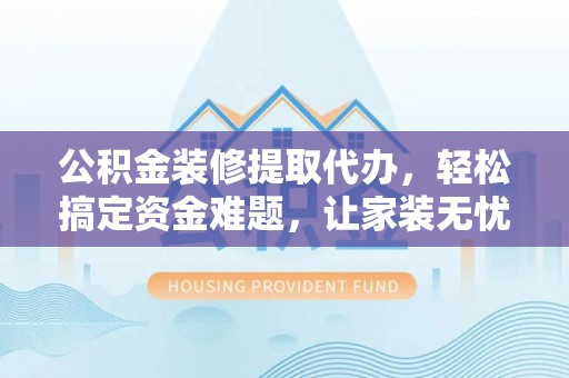 江孜公积金装修提取代办，轻松搞定资金难题，让家装无忧