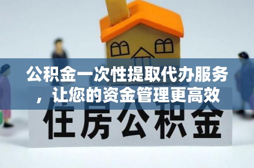 江孜公积金一次性提取代办服务，让您的资金管理更高效
