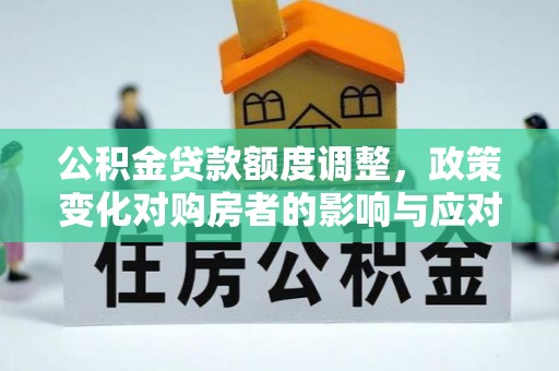 江孜公积金贷款额度调整，政策变化对购房者的影响与应对策略