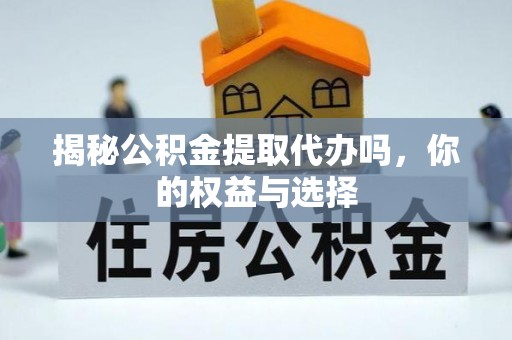 江孜揭秘公积金提取代办吗，你的权益与选择