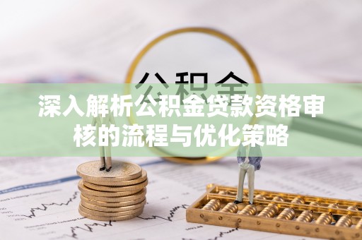 江孜深入解析公积金贷款资格审核的流程与优化策略