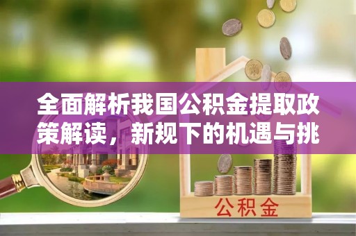 江孜全面解析我国公积金提取政策解读，新规下的机遇与挑战