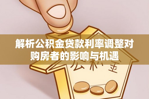江孜解析公积金贷款利率调整对购房者的影响与机遇