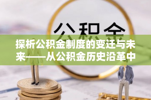 江孜探析公积金制度的变迁与未来——从公积金历史沿革中读懂社会福利发展