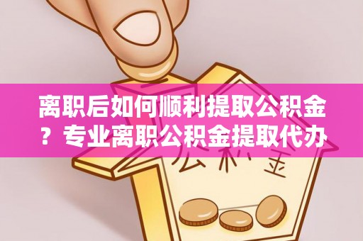 江孜离职后如何顺利提取公积金？专业离职公积金提取代办服务指南