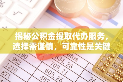 江孜揭秘公积金提取代办服务，选择需谨慎，可靠性是关键