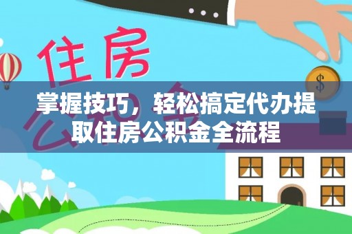 江孜掌握技巧，轻松搞定代办提取住房公积金全流程